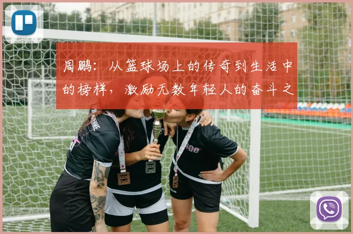 周鹏：从篮球场上的传奇到生活中的榜样，激励无数年轻人的奋斗之路