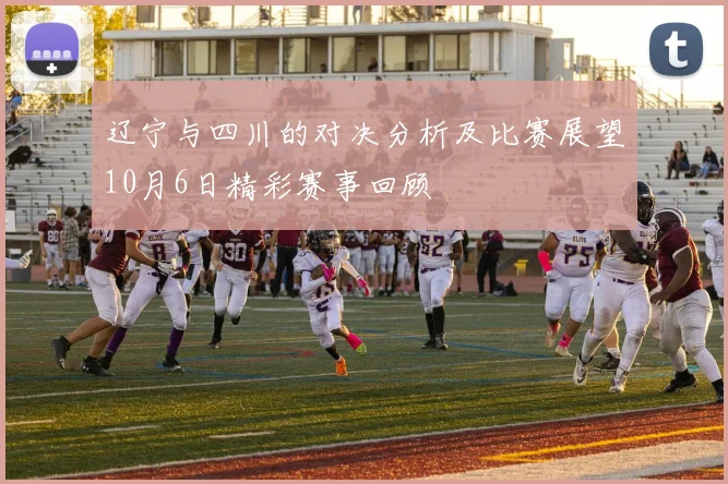 辽宁与四川的对决分析及比赛展望10月6日精彩赛事回顾
