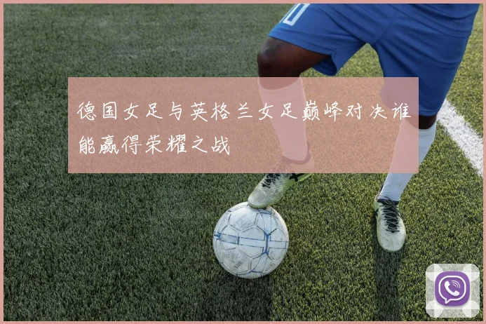 德国女足与英格兰女足巅峰对决谁能赢得荣耀之战