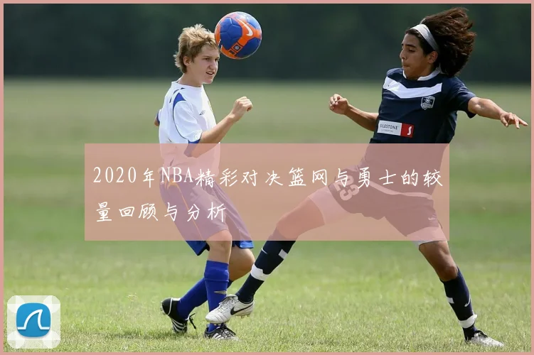 2020年NBA精彩对决篮网与勇士的较量回顾与分析