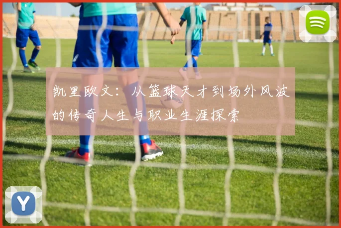 凯里欧文：从篮球天才到场外风波的传奇人生与职业生涯探索
