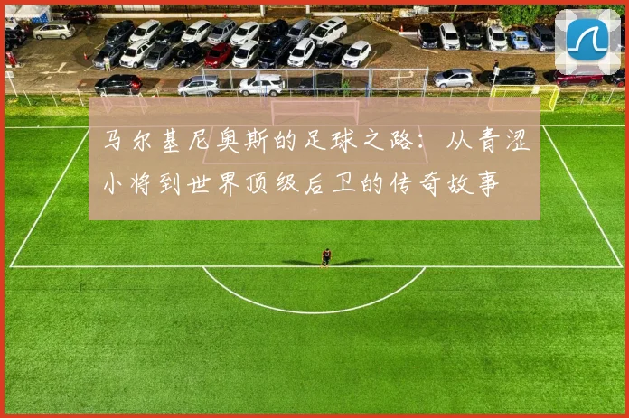 马尔基尼奥斯的足球之路：从青涩小将到世界顶级后卫的传奇故事