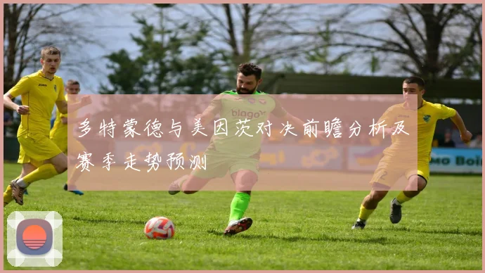 多特蒙德与美因茨对决前瞻分析及赛季走势预测