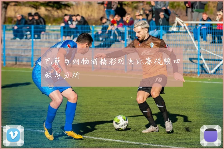 巴萨与利物浦精彩对决比赛视频回顾与分析