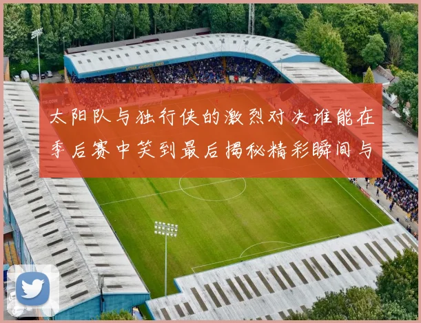 太阳队与独行侠的激烈对决谁能在季后赛中笑到最后揭秘精彩瞬间与战术较量