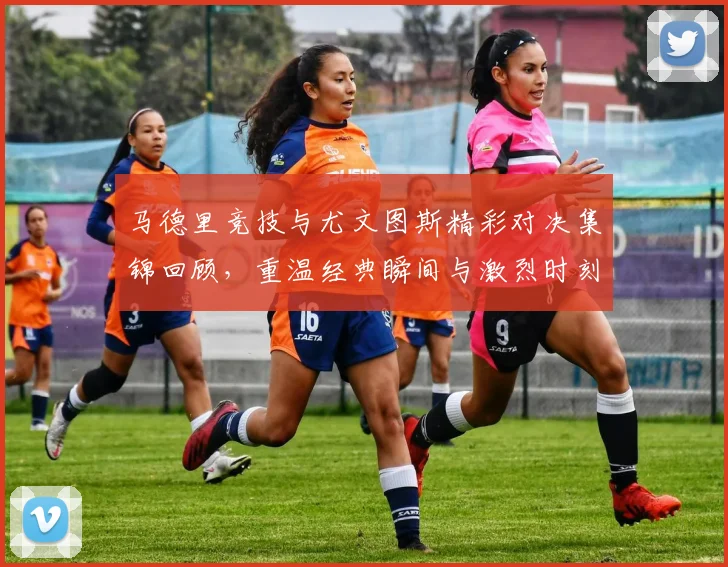马德里竞技与尤文图斯精彩对决集锦回顾，重温经典瞬间与激烈时刻