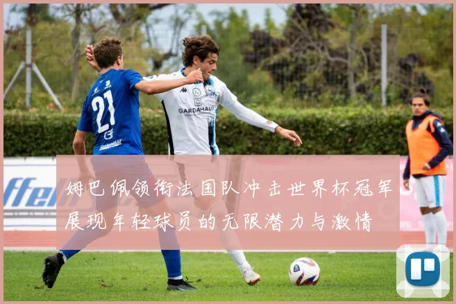 姆巴佩领衔法国队冲击世界杯冠军展现年轻球员的无限潜力与激情