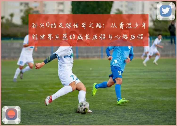 孙兴O的足球传奇之路：从青涩少年到世界巨星的成长历程与心路历程