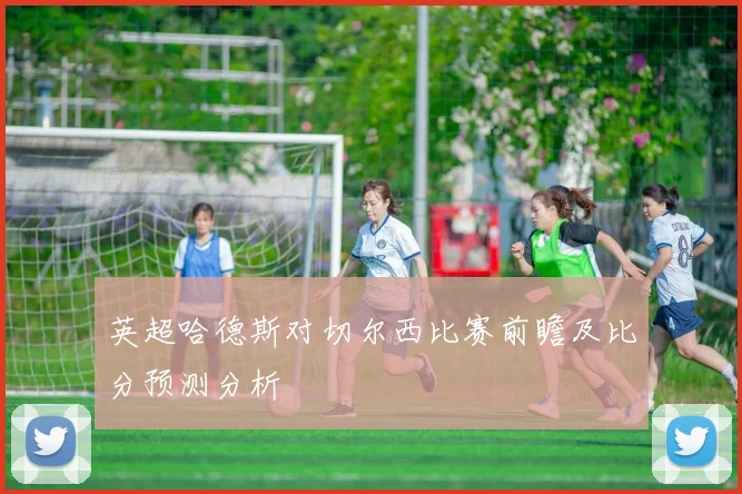 英超哈德斯对切尔西比赛前瞻及比分预测分析