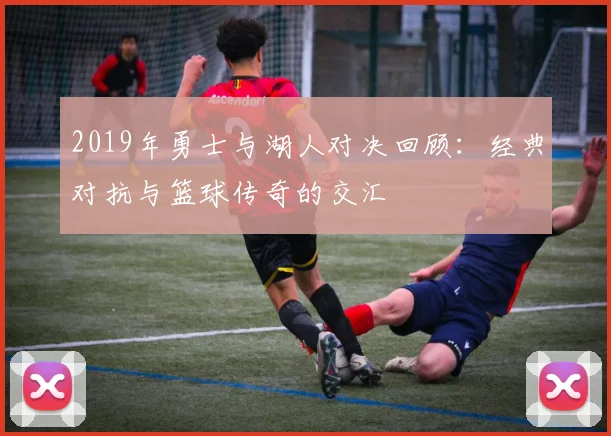2019年勇士与湖人对决回顾：经典对抗与篮球传奇的交汇